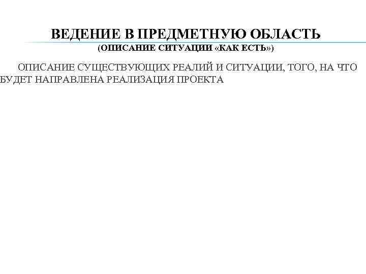 ВЕДЕНИЕ В ПРЕДМЕТНУЮ ОБЛАСТЬ (ОПИСАНИЕ СИТУАЦИИ «КАК ЕСТЬ» ) ОПИСАНИЕ СУЩЕСТВУЮЩИХ РЕАЛИЙ И СИТУАЦИИ,