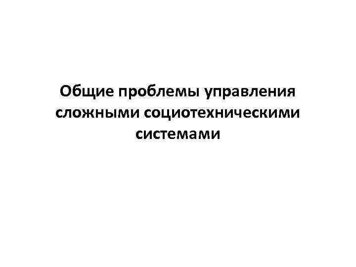 Общие проблемы управления сложными социотехническими системами 