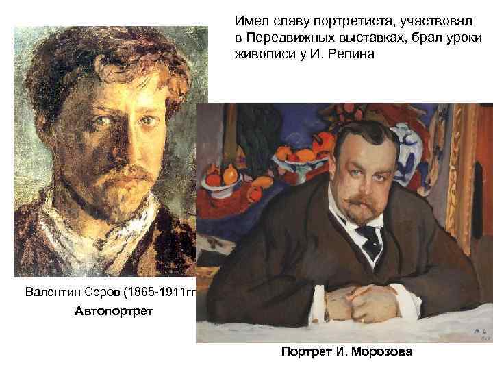 Имел славу портретиста, участвовал в Передвижных выставках, брал уроки живописи у И. Репина Валентин