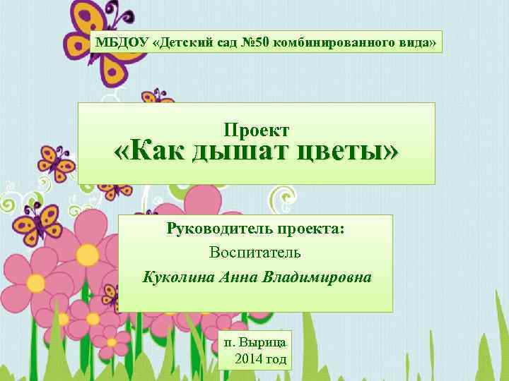 МБДОУ «Детский сад № 50 комбинированного вида» Проект «Как дышат цветы» Руководитель проекта: Воспитатель