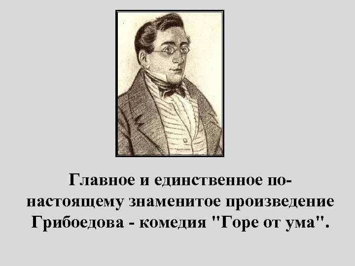 Главное и единственное понастоящему знаменитое произведение Грибоедова - комедия "Горе от ума". 