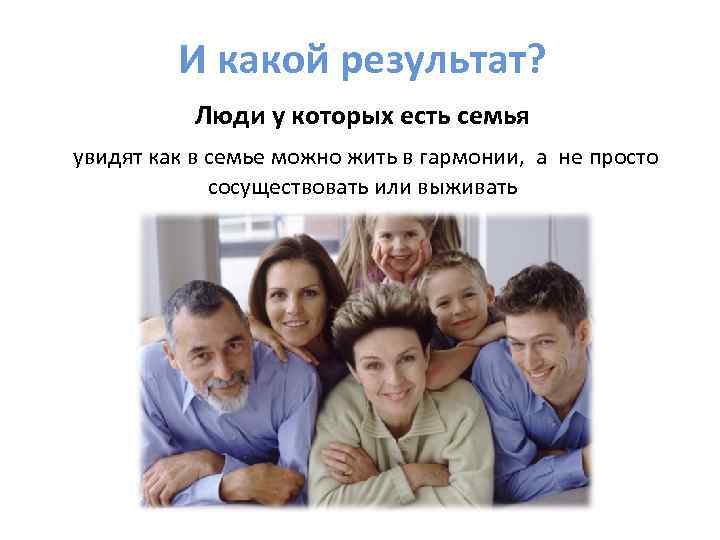 И какой результат? Люди у которых есть семья увидят как в семье можно жить