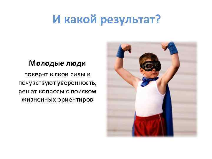 И какой результат? Молодые люди поверят в свои силы и почувствуют уверенность, решат вопросы