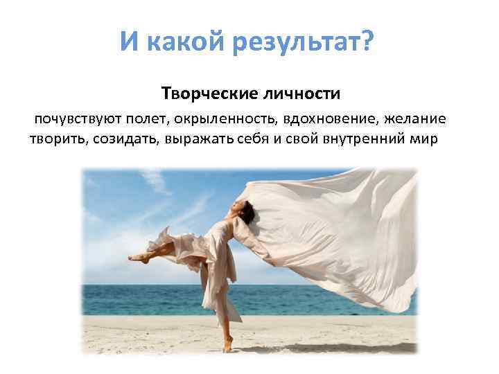 И какой результат? Творческие личности почувствуют полет, окрыленность, вдохновение, желание творить, созидать, выражать себя