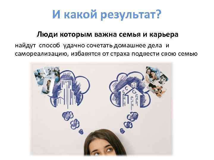 И какой результат? Люди которым важна семья и карьера найдут способ удачно сочетать домашнее