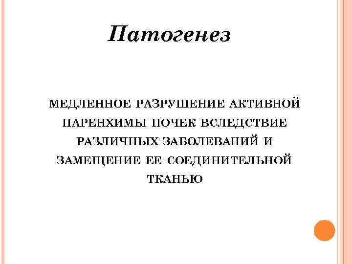 Патогенез МЕДЛЕННОЕ РАЗРУШЕНИЕ АКТИВНОЙ ПАРЕНХИМЫ ПОЧЕК ВСЛЕДСТВИЕ РАЗЛИЧНЫХ ЗАБОЛЕВАНИЙ И ЗАМЕЩЕНИЕ ЕЕ СОЕДИНИТЕЛЬНОЙ ТКАНЬЮ