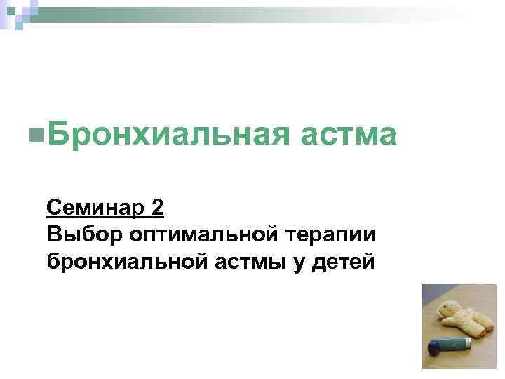  Бронхиальная астма Семинар 2 Выбор оптимальной терапии бронхиальной астмы у детей 