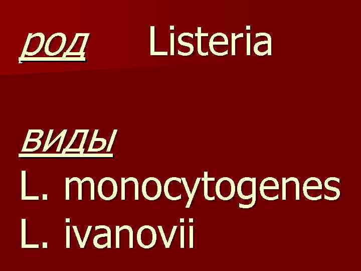 род виды Listeria L. monocytogenes L. ivanovii 
