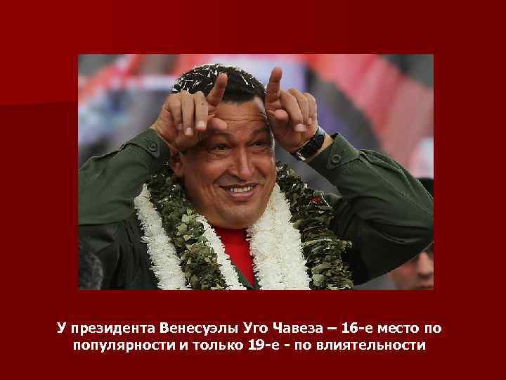 У президента Венесуэлы Уго Чавеза – 16 -е место по популярности и только 19