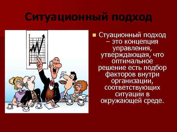 Ситуационный подход n Стуационный подход – это концепция управления, утверждающая, что оптимальное решение есть
