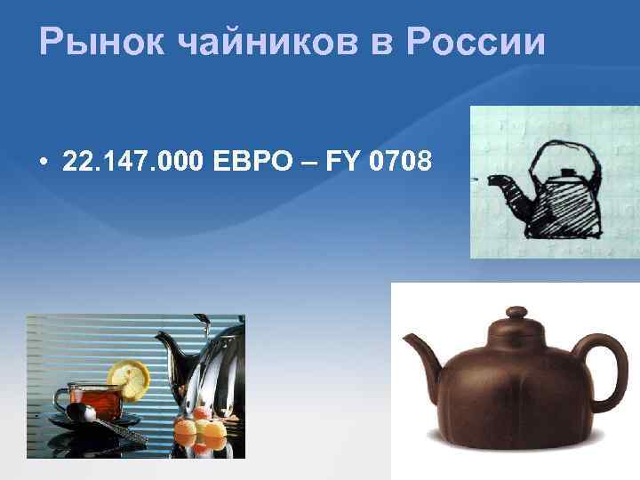 Рынок чайников в России • 22. 147. 000 ЕВРО – FY 0708 