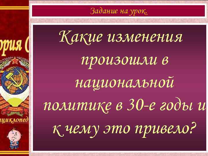 Задание на урок. Какие изменения произошли в национальной политике в 30 -е годы и