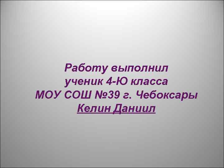 Работу выполнил ученик 4 -Ю класса МОУ СОШ № 39 г. Чебоксары Келин Даниил