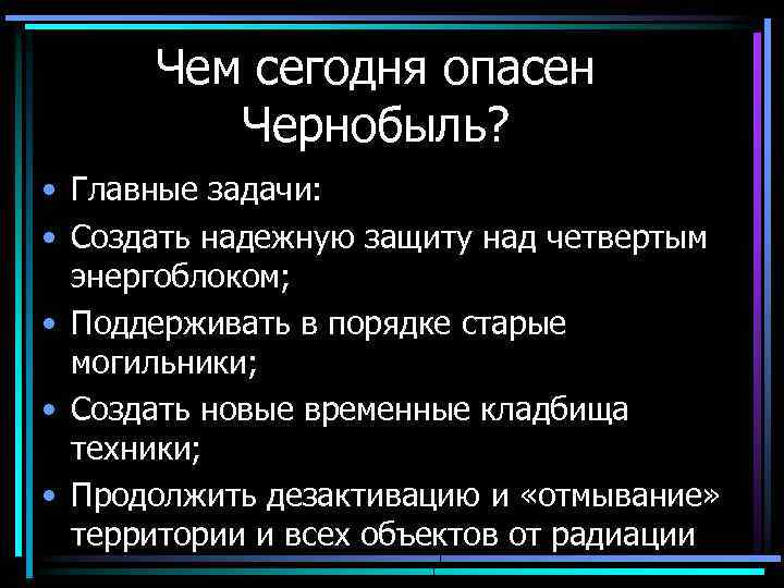 Чем сегодня опасен Чернобыль? • Главные задачи: • Создать надежную защиту над четвертым энергоблоком;