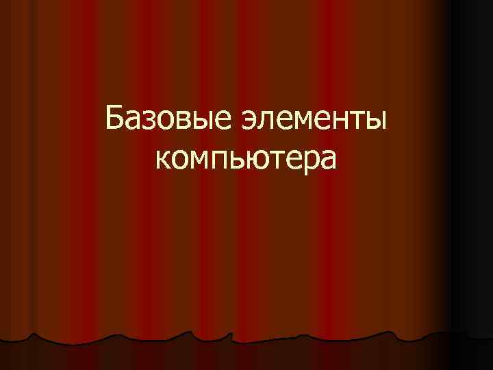 Базовые элементы компьютера 