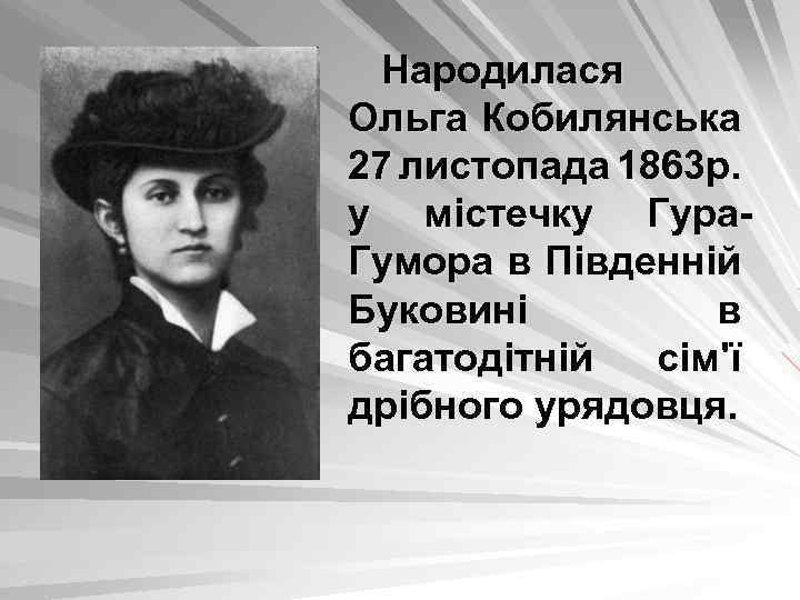 Народилася Ольга Кобилянська 27 листопада 1863 р. у містечку Гура. Гумора в Південній Буковині