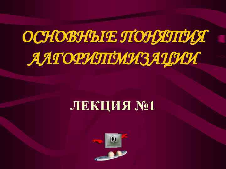 ОСНОВНЫЕ ПОНЯТИЯ АЛГОРИТМИЗАЦИИ ЛЕКЦИЯ № 1 