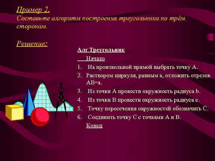 Пример 2. Составьте алгоритм построения треугольника по трём сторонам. Решение: Алг Треугольник Начало 1.