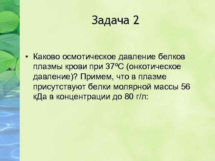 Задача 2 • Каково осмотическое давление белков плазмы крови при 37ºС (онкотическое давление)? Примем,