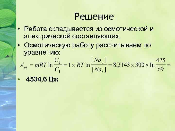 Решение • Работа складывается из осмотической и электрической составляющих. • Осмотическую работу рассчитываем по
