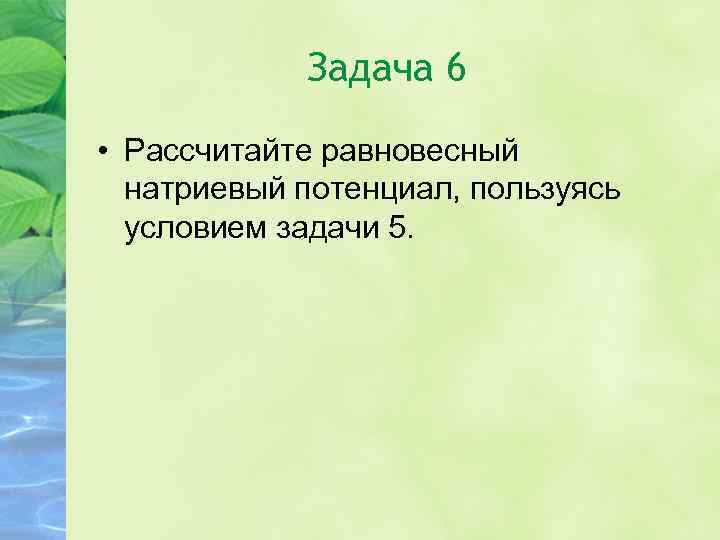 Задача 6 • Рассчитайте равновесный натриевый потенциал, пользуясь условием задачи 5. 