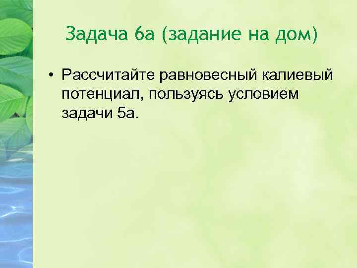 Задача 6 а (задание на дом) • Рассчитайте равновесный калиевый потенциал, пользуясь условием задачи