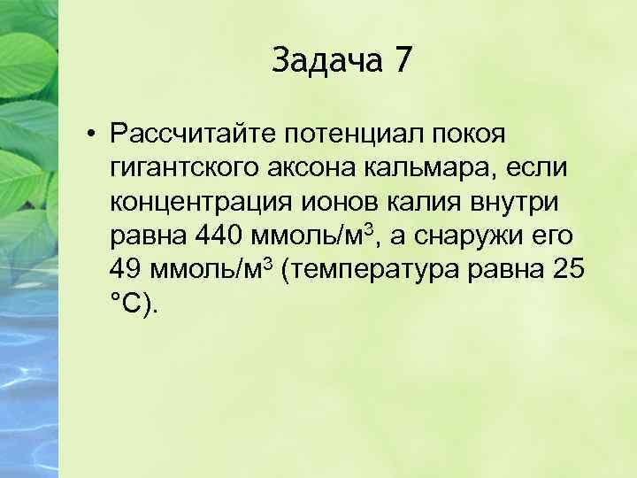 Задача 7 • Рассчитайте потенциал покоя гигантского аксона кальмара, если концентрация ионов калия внутри