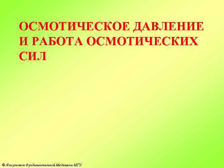 ОСМОТИЧЕСКОЕ ДАВЛЕНИЕ И РАБОТА ОСМОТИЧЕСКИХ СИЛ © Факультет Фундаментальной Медицины МГУ 