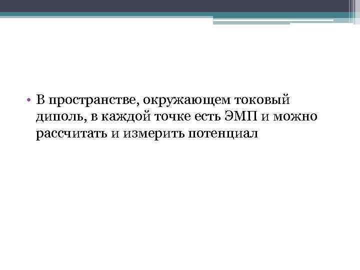 • В пространстве, окружающем токовый диполь, в каждой точке есть ЭМП и можно