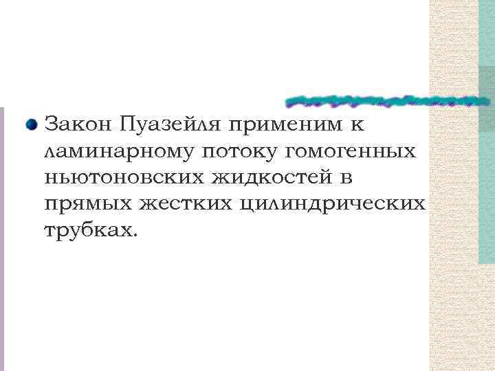 Закон Пуазейля применим к ламинарному потоку гомогенных ньютоновских жидкостей в прямых жестких цилиндрических трубках.