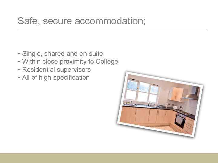 Safe, secure accommodation; • Single, shared and en-suite • Within close proximity to College