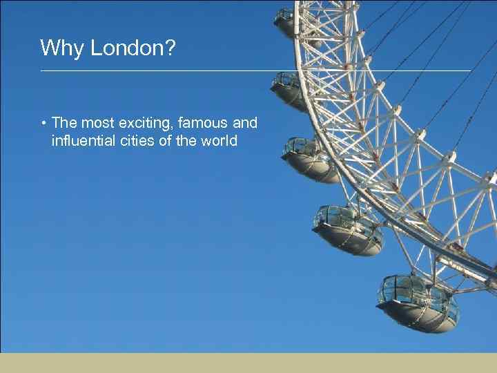 Why London? • The most exciting, famous and influential cities of the world 