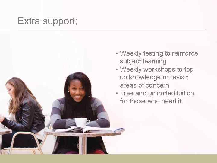 Extra support; • Weekly testing to reinforce • subject learning • Weekly workshops to