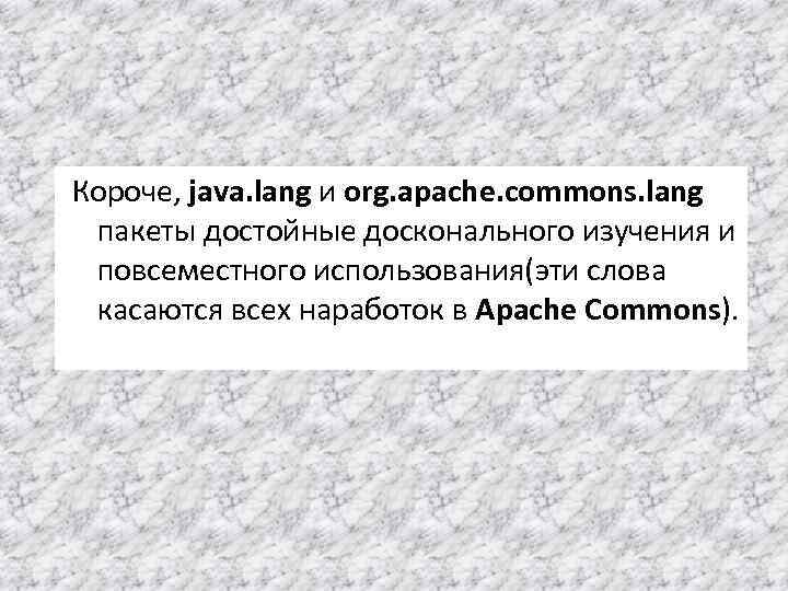 Короче, java. lang и org. apache. commons. lang пакеты достойные досконального изучения и повсеместного