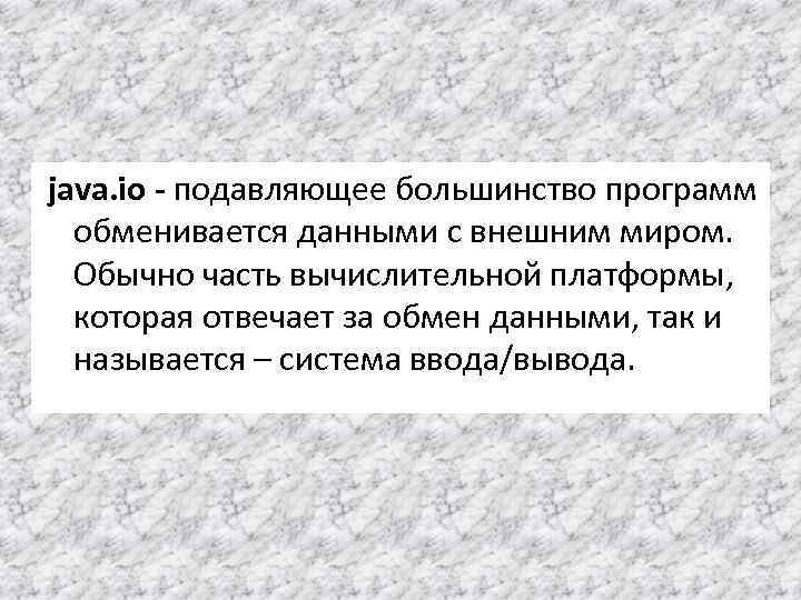 java. io - подавляющее большинство программ обменивается данными с внешним миром. Обычно часть вычислительной