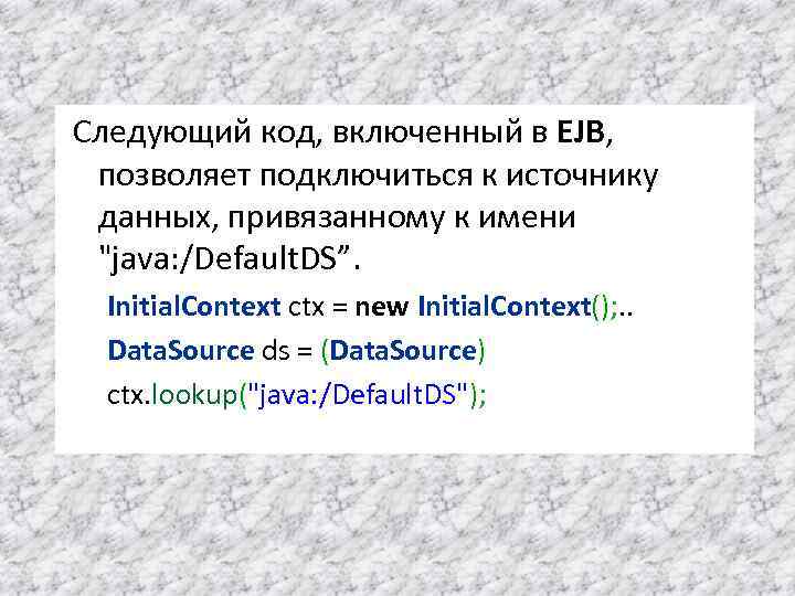Следующий код, включенный в EJB, позволяет подключиться к источнику данных, привязанному к имени "java: