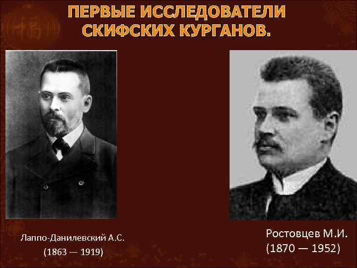 ПЕРВЫЕ ИССЛЕДОВАТЕЛИ СКИФСКИХ КУРГАНОВ. Лаппо-Данилевский А. С. (1863 — 1919) Ростовцев М. И. (1870