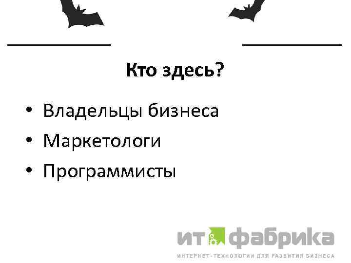 Кто здесь? • Владельцы бизнеса • Маркетологи • Программисты 