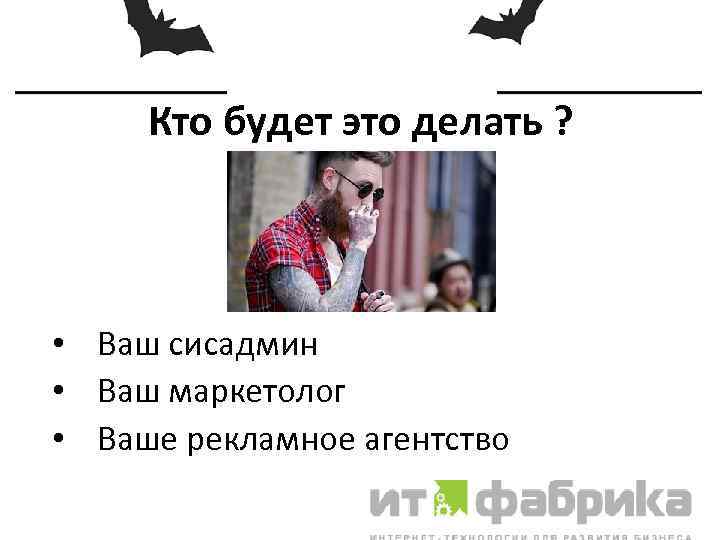 Кто будет это делать ? • Ваш сисадмин • Ваш маркетолог • Ваше рекламное