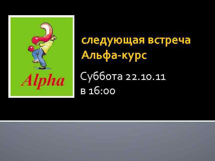 следующая встреча Альфа-курс Суббота 22. 10. 11 в 16: 00 