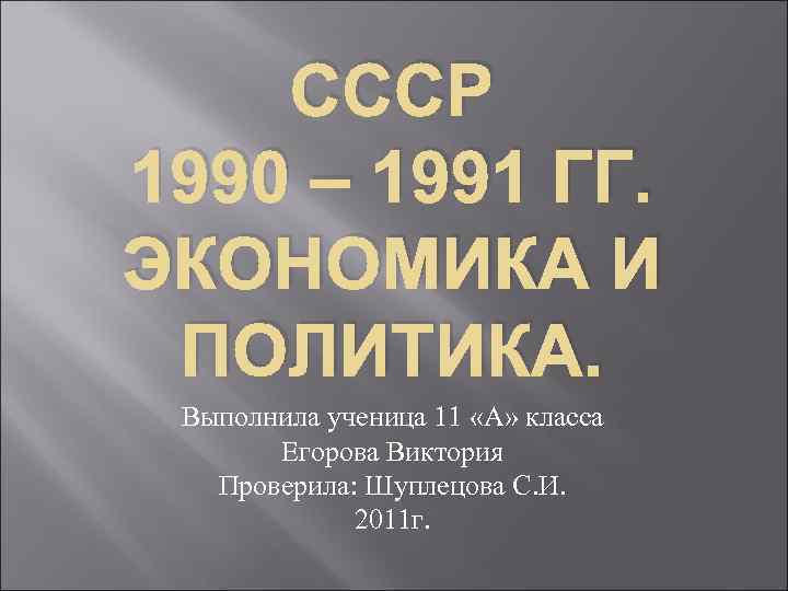 СССР 1990 – 1991 ГГ. ЭКОНОМИКА И ПОЛИТИКА. Выполнила ученица 11 «А» класса Егорова
