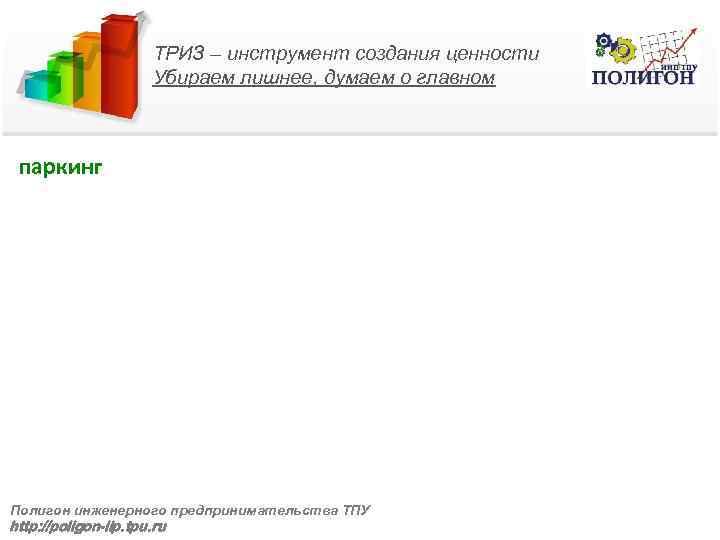 ТРИЗ – инструмент создания ценности Убираем лишнее, думаем о главном паркинг Полигон инженерного предпринимательства