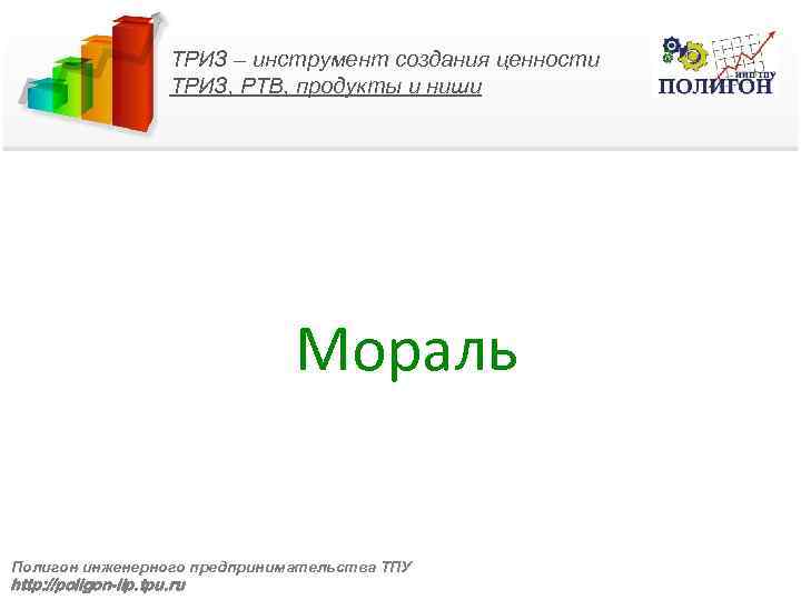 ТРИЗ – инструмент создания ценности ТРИЗ, РТВ, продукты и ниши Мораль Полигон инженерного предпринимательства