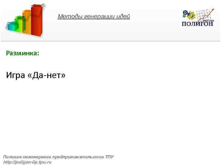 Методы генерации идей Разминка: Игра «Да-нет» Полигон инженерного предпринимательства ТПУ http: //poligon-iip. tpu. ru