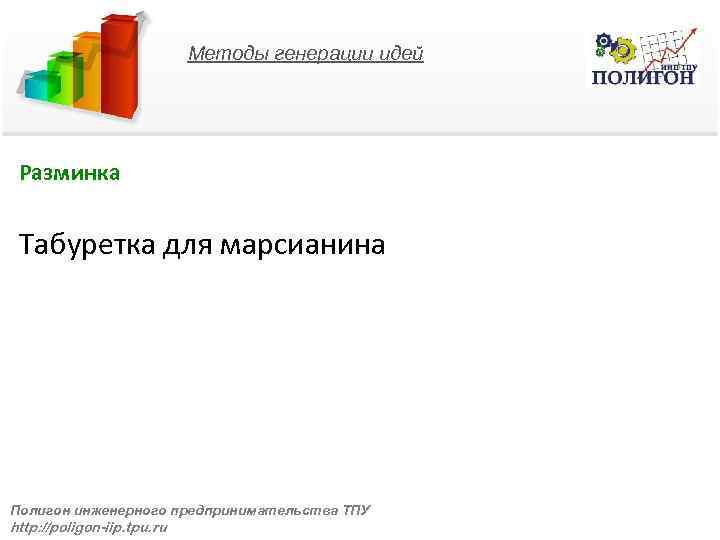 Методы генерации идей Разминка Табуретка для марсианина Полигон инженерного предпринимательства ТПУ http: //poligon-iip. tpu.