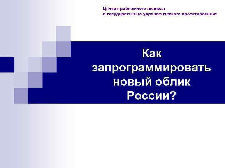 Центр проблемного анализа и государственно-управленческого проектирования Как запрограммировать новый облик России? 