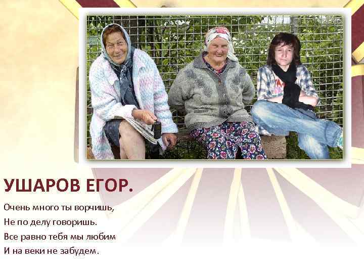 УШАРОВ ЕГОР. Очень много ты ворчишь, Не по делу говоришь. Все равно тебя мы