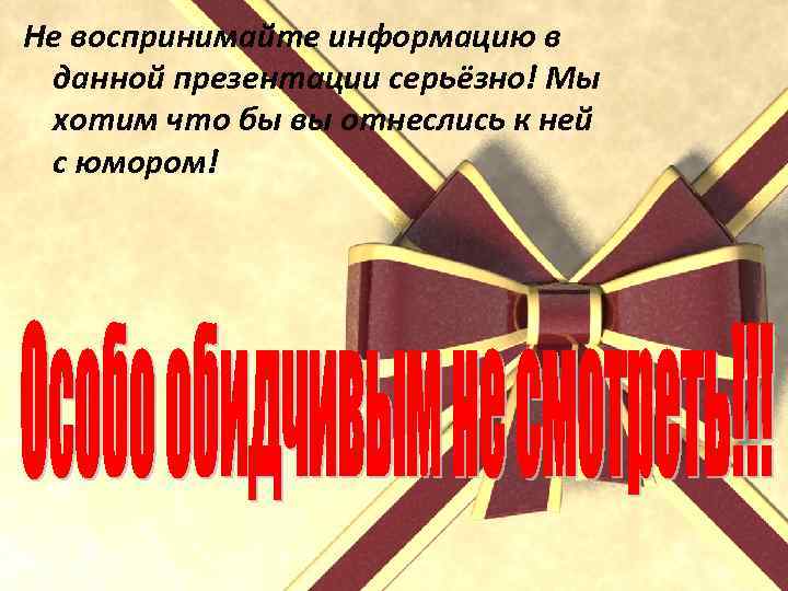 Не воспринимайте информацию в данной презентации серьёзно! Мы хотим что бы вы отнеслись к
