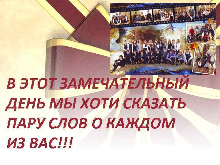 В ЭТОТ ЗАМЕЧАТЕЛЬНЫЙ ДЕНЬ МЫ ХОТИ СКАЗАТЬ ПАРУ СЛОВ О КАЖДОМ ИЗ ВАС!!! 