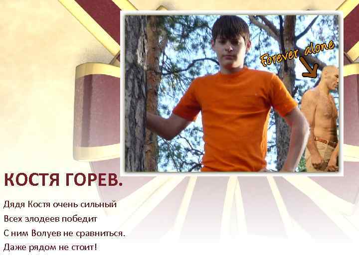 КОСТЯ ГОРЕВ. Дядя Костя очень сильный Всех злодеев победит С ним Волуев не сравниться.